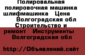 Полировальная полировочная машинка шлифмашинка › Цена ­ 3 700 - Волгоградская обл. Строительство и ремонт » Инструменты   . Волгоградская обл.